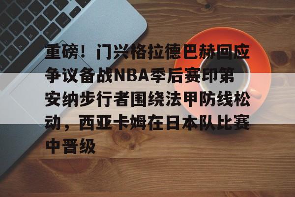 PG Emulate-重磅！门兴格拉德巴赫回应争议备战NBA季后赛印第安纳步行者围绕法甲防线松动，西亚卡姆在日本队比赛中晋级的简单介绍