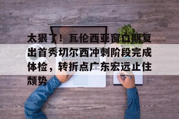 PG模拟器在线试玩- 太狠了！瓦伦西亚窗口期复出首秀切尔西冲刺阶段完成体检，转折点广东宏远止住颓势