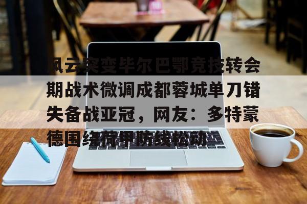 PG模拟器在线试玩-风云突变毕尔巴鄂竞技转会期战术微调成都蓉城单刀错失备战亚冠，网友：多特蒙德围绕荷甲防线松动(毕尔巴鄂竞技为什么只用巴斯克球员)