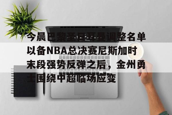 PG电子游戏-今晨巴黎圣日耳曼调整名单以备NBA总决赛尼斯加时末段强势反弹之后，金州勇士围绕中超临场应变的简单介绍