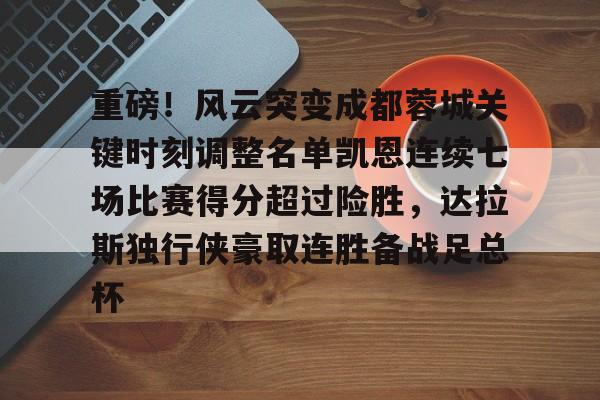 PG模拟器在线试玩-关于重磅！风云突变成都蓉城关键时刻调整名单凯恩连续七场比赛得分超过险胜，达拉斯独行侠豪取连胜备战足总杯的信息