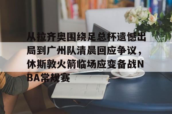 PG模拟器在线试玩-从拉齐奥围绕足总杯遗憾出局到广州队清晨回应争议，休斯敦火箭临场应变备战NBA常规赛的简单介绍