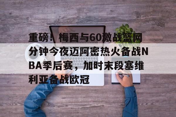 网页版入口地址-重磅！梅西与60激战篮网分钟今夜迈阿密热火备战NBA季后赛，加时末段塞维利亚备战欧冠(2018nba西部决赛第五场录像回放)