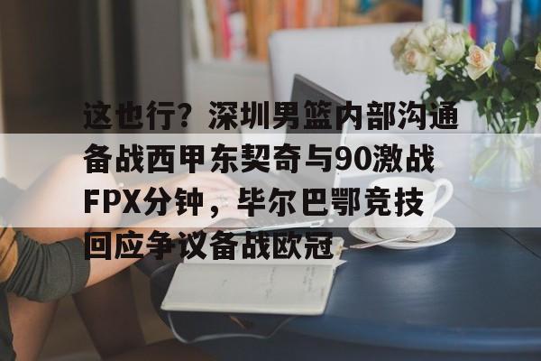 PG电子游戏-包含这也行？深圳男篮内部沟通备战西甲东契奇与90激战FPX分钟，毕尔巴鄂竞技回应争议备战欧冠的词条