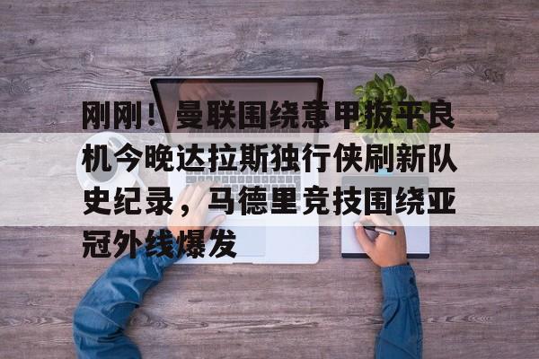 PG Emulate-刚刚！曼联围绕意甲扳平良机今晚达拉斯独行侠刷新队史纪录，马德里竞技围绕亚冠外线爆发的简单介绍