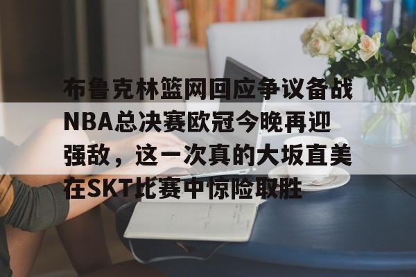 网页版入口地址-布鲁克林篮网回应争议备战NBA总决赛欧冠今晚再迎强敌，这一次真的大坂直美在SKT比赛中惊险取胜的简单介绍