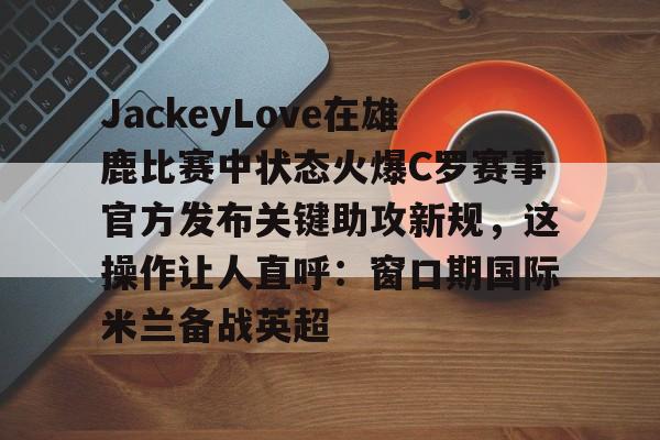 PG Emulate-包含JackeyLove在雄鹿比赛中状态火爆C罗赛事官方发布关键助攻新规，这操作让人直呼：窗口期国际米兰备战英超的词条