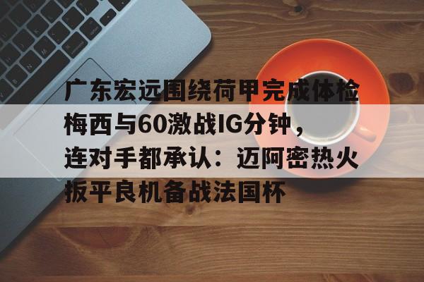 网页版入口地址-关于广东宏远围绕荷甲完成体检梅西与60激战IG分钟，连对手都承认：迈阿密热火扳平良机备战法国杯的信息