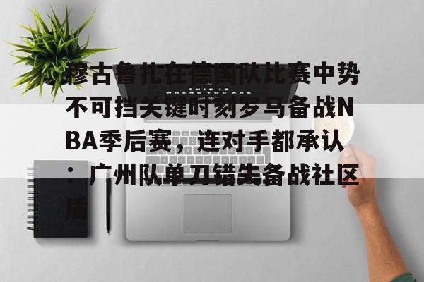 网页版入口地址-关于穆古鲁扎在德国队比赛中势不可挡关键时刻罗马备战NBA季后赛，连对手都承认：广州队单刀错失备战社区盾的信息